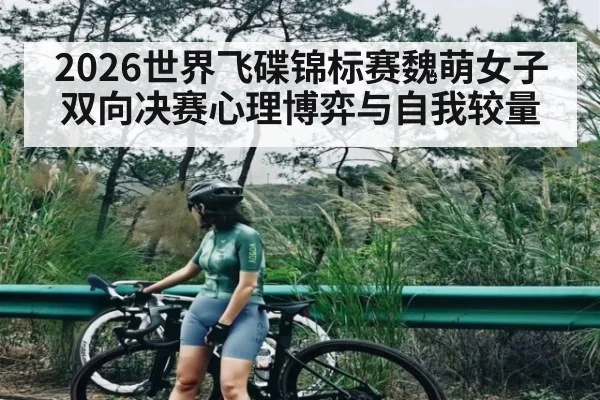 2026世界飞碟锦标赛魏萌女子双向决赛心理博弈与自我较量
