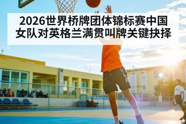 2026世界桥牌团体锦标赛中国女队对英格兰满贯叫牌关键抉择