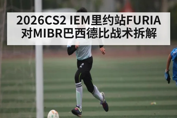 2026CS2 IEM里约站FURIA对MIBR巴西德比战术拆解