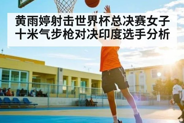 黄雨婷射击世界杯总决赛女子十米气步枪对决印度选手分析