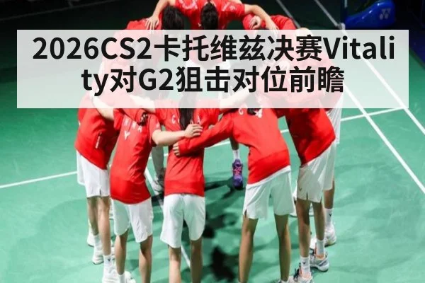 2026CS2卡托维兹决赛Vitality对G2狙击对位前瞻