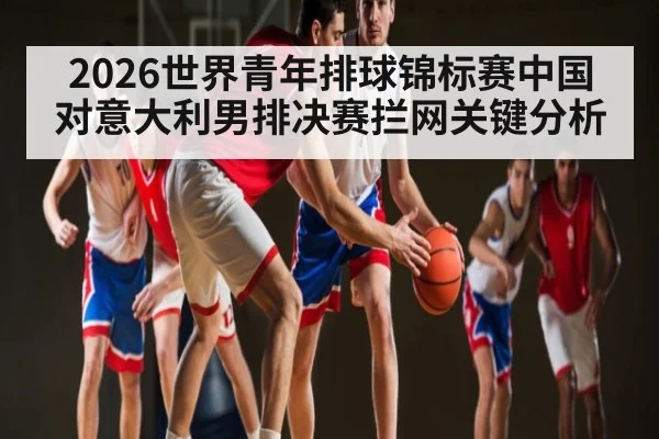 2026世界青年排球锦标赛中国对意大利男排决赛拦网关键分析