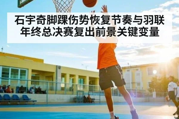 石宇奇脚踝伤势恢复节奏与羽联年终总决赛复出前景关键变量
